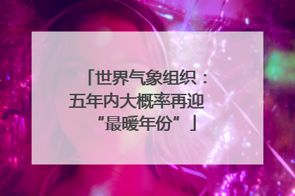 世界气象组织：五年内大概率再迎“最暖年份”