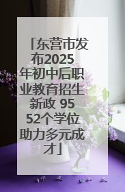 东营市发布2025年初中后职业教育招生新政 9552个学位助力多元成才