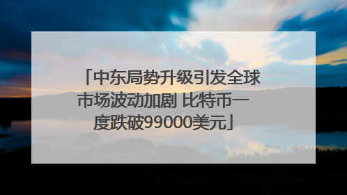 中东局势升级引发全球市场波动加剧 比特币一度跌破99000美元