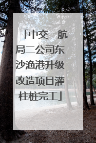 中交一航局二公司东沙渔港升级改造项目灌柱桩完工