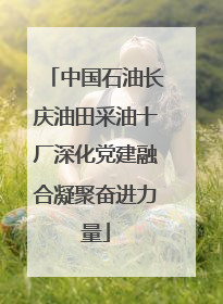 中国石油长庆油田采油十厂深化党建融合凝聚奋进力量