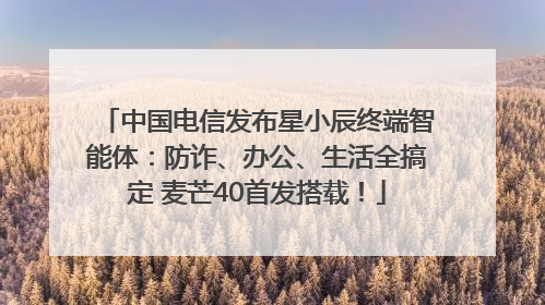 中国电信发布星小辰终端智能体：防诈、办公、生活全搞定 麦芒40首发搭载！