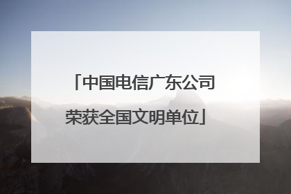 中国电信广东公司荣获全国文明单位