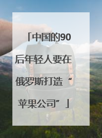 中国的90后年轻人要在俄罗斯打造“苹果公司”