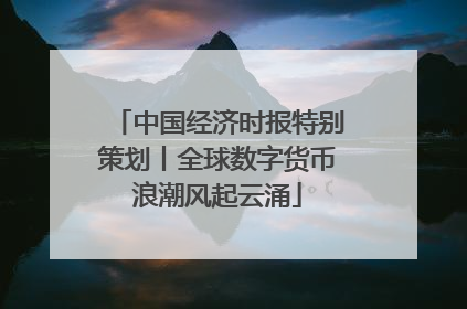 中国经济时报特别策划丨全球数字货币浪潮风起云涌