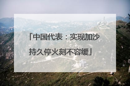 中国代表：实现加沙持久停火刻不容缓