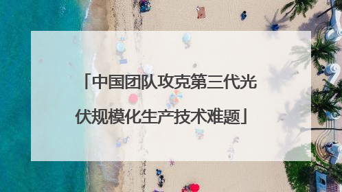 中国团队攻克第三代光伏规模化生产技术难题