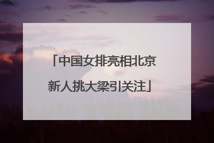 中国女排亮相北京 新人挑大梁引关注