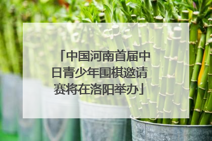 中国河南首届中日青少年围棋邀请赛将在洛阳举办