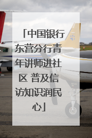中国银行东营分行青年讲师进社区 普及信访知识润民心
