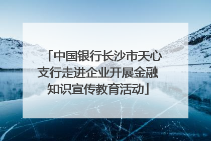 中国银行长沙市天心支行走进企业开展金融知识宣传教育活动