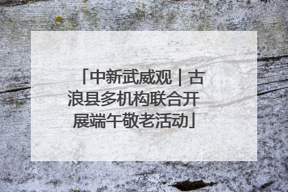 中新武威观｜古浪县多机构联合开展端午敬老活动
