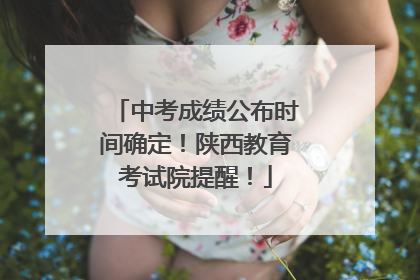 中考成绩公布时间确定！陕西教育考试院提醒！