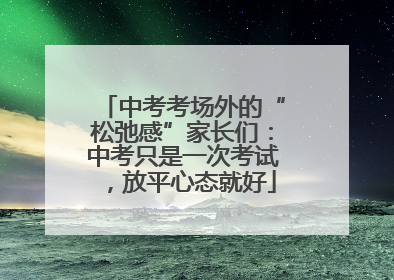 中考考场外的“松弛感”家长们：中考只是一次考试，放平心态就好