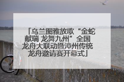 乌兰图雅放歌“金蛇献瑞 龙舞九州”全国龙舟大联动暨漳州传统龙舟邀请赛开幕式