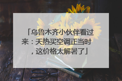 乌鲁木齐小伙伴看过来：天热买空调正当时，这价格太解暑了
