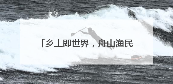 乡土即世界，舟山渔民画展回溯海岛艺术精品