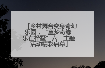 乡村舞台变身奇幻乐园，“童梦奇缘 乐在桦墅”六一主题活动精彩启幕