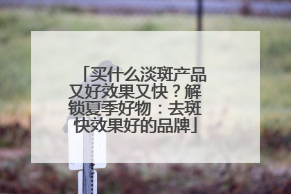 买什么淡斑产品又好效果又快？解锁夏季好物：去斑快效果好的品牌