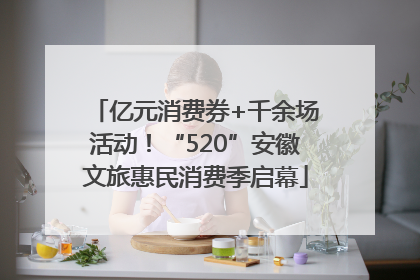 亿元消费券+千余场活动！“520”安徽文旅惠民消费季启幕