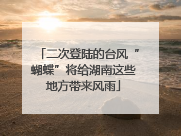 二次登陆的台风“蝴蝶”将给湖南这些地方带来风雨