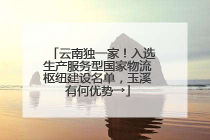 云南独一家！入选生产服务型国家物流枢纽建设名单，玉溪有何优势→