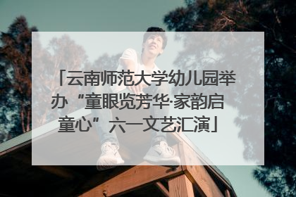 云南师范大学幼儿园举办“童眼览芳华·家韵启童心”六一文艺汇演