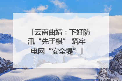 云南曲靖：下好防汛“先手棋” 筑牢电网“安全堤”