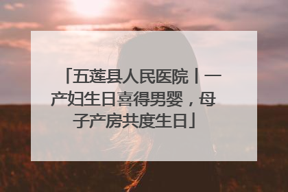 五莲县人民医院丨一产妇生日喜得男婴，母子产房共度生日