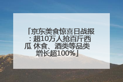 京东美食惊喜日战报：超10万人抢百斤西瓜 休食、酒类等品类增长超100%