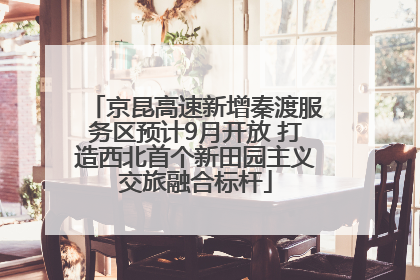 京昆高速新增秦渡服务区预计9月开放 打造西北首个新田园主义交旅融合标杆