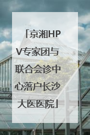 京湘HPV专家团与联合会诊中心落户长沙大医医院