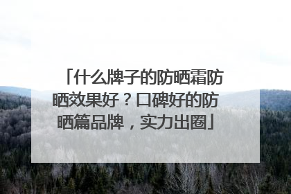什么牌子的防晒霜防晒效果好？口碑好的防晒篇品牌，实力出圈
