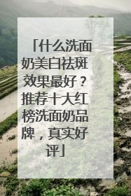 什么洗面奶美白祛斑效果最好？推荐十大红榜洗面奶品牌，真实好评