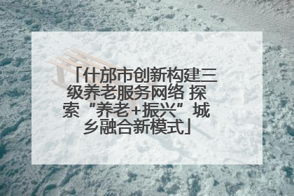 什邡市创新构建三级养老服务网络 探索“养老+振兴”城乡融合新模式