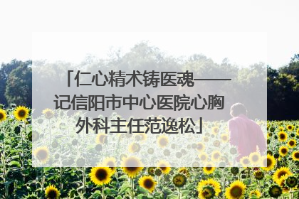 仁心精术铸医魂——记信阳市中心医院心胸外科主任范逸松
