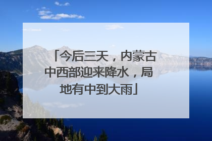 今后三天，内蒙古中西部迎来降水，局地有中到大雨