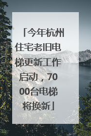 今年杭州住宅老旧电梯更新工作启动，7000台电梯将换新