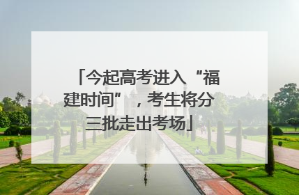 今起高考进入“福建时间”，考生将分三批走出考场
