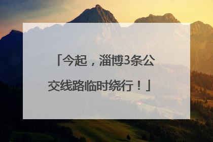今起，淄博3条公交线路临时绕行！