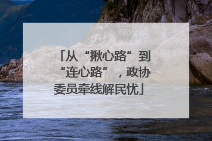 从“揪心路”到“连心路”，政协委员牵线解民忧