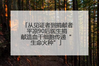 从见证者到捐献者 平凉90后医生捐献造血干细胞传递“生命火种”