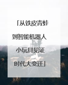 从铁皮青蛙到智能机器人 小玩具见证时代大变迁
