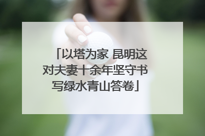 以塔为家 昆明这对夫妻十余年坚守书写绿水青山答卷