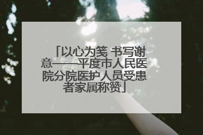 以心为笺 书写谢意——平度市人民医院分院医护人员受患者家属称赞