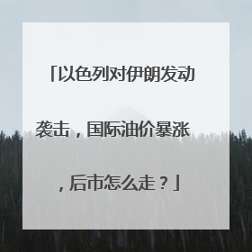 以色列对伊朗发动袭击，国际油价暴涨，后市怎么走？