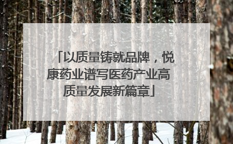 以质量铸就品牌，悦康药业谱写医药产业高质量发展新篇章