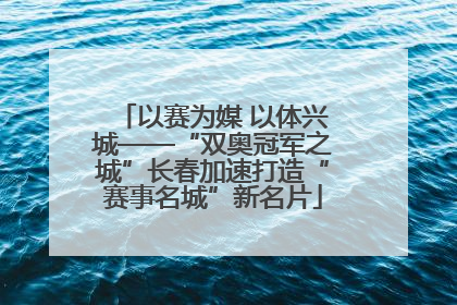 以赛为媒 以体兴城——“双奥冠军之城”长春加速打造“赛事名城”新名片