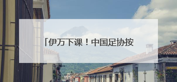 伊万下课！中国足协按合约单方终止合作，其曾带领国足4胜2平8负