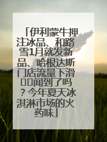 伊利蒙牛押注冰品、和路雪1月就发新品、哈根达斯门店流量下滑⋯⋯闻到了吗？今年夏天冰淇淋市场的火药味